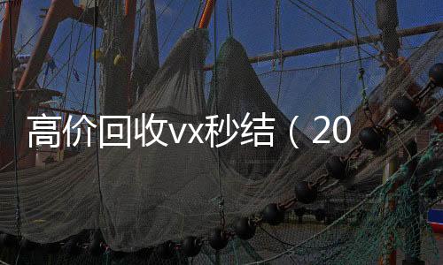高价回收vx秒结(2021高价回收vx秒结)